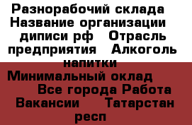 Разнорабочий склада › Название организации ­ диписи.рф › Отрасль предприятия ­ Алкоголь, напитки › Минимальный оклад ­ 17 300 - Все города Работа » Вакансии   . Татарстан респ.